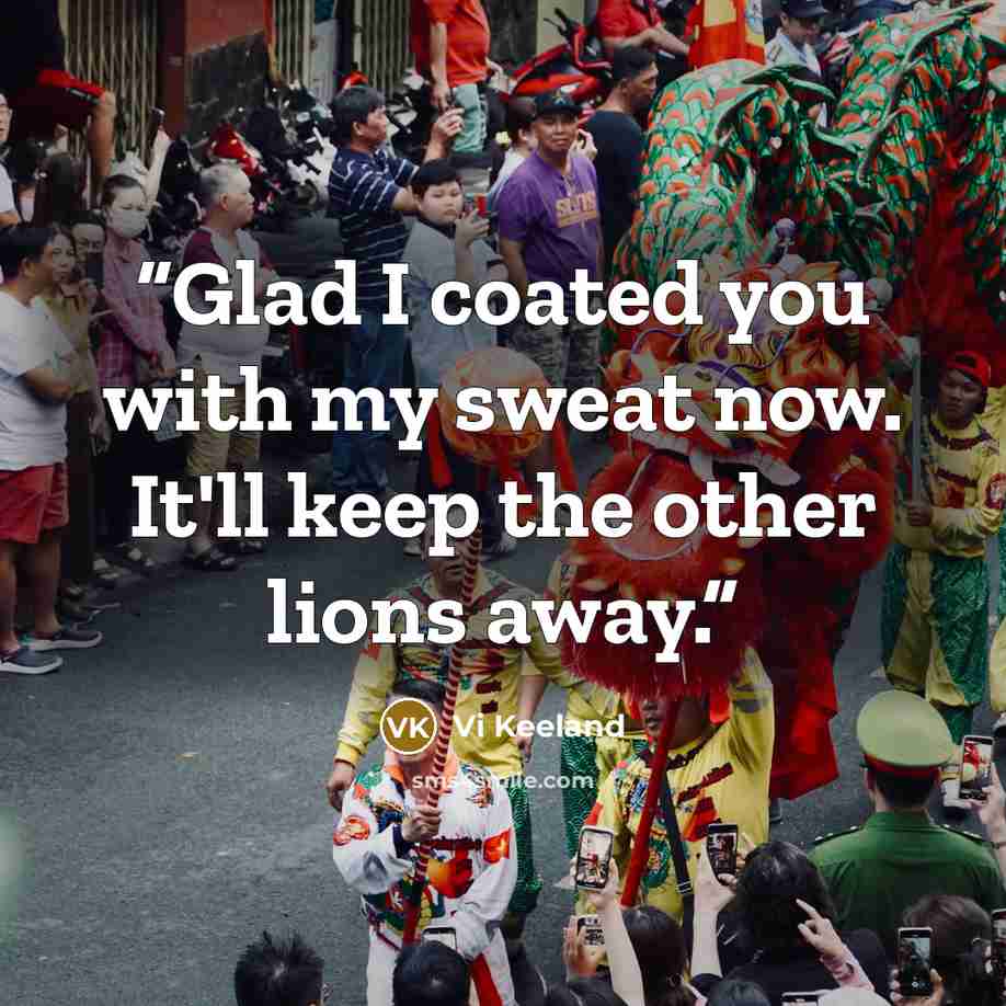 “Glad I coated you with my sweat now. It'll keep the other lions away.” quote by Vi Keeland