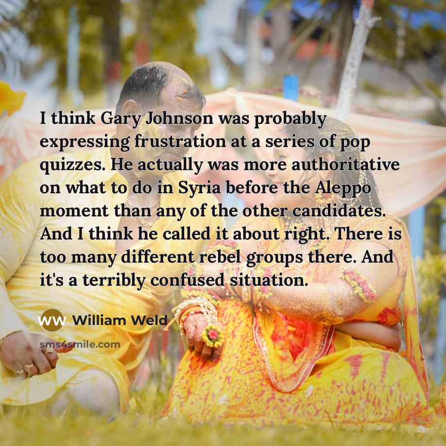 “I think Gary Johnson was probably expressing frustration at a series of pop quizzes. He actually was more authoritative on what to do in Syria before the Aleppo moment than any of the other candidates. And I think he called it about right. There is too many different rebel groups there. And it's a…” quote by William Weld