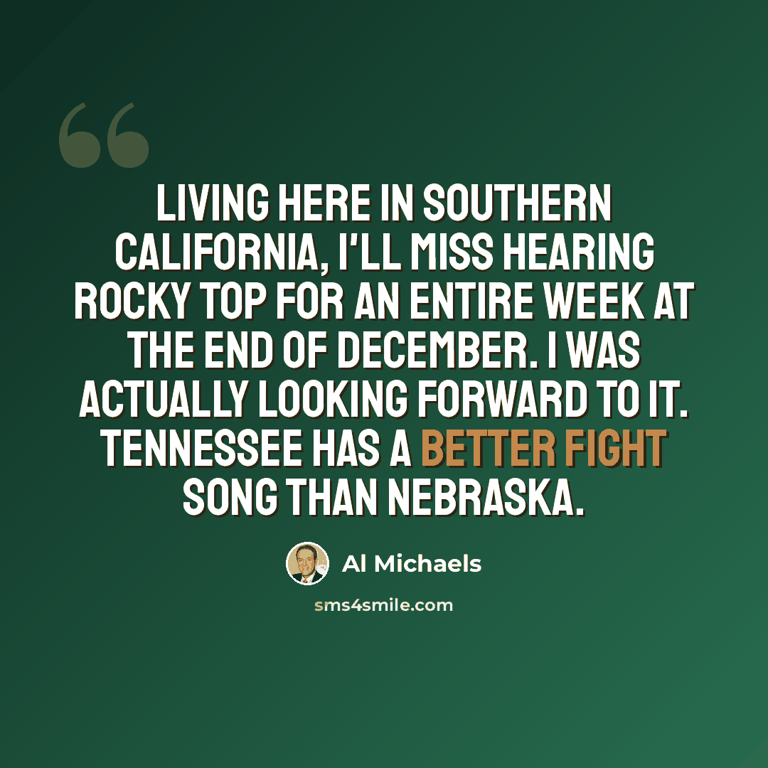 “Living here in southern California, I'll miss hearing Rocky Top for an entire week at the end of December. I was actually looking forward to it. Tennessee has a better fight song than Nebraska.” quote by Al Michaels