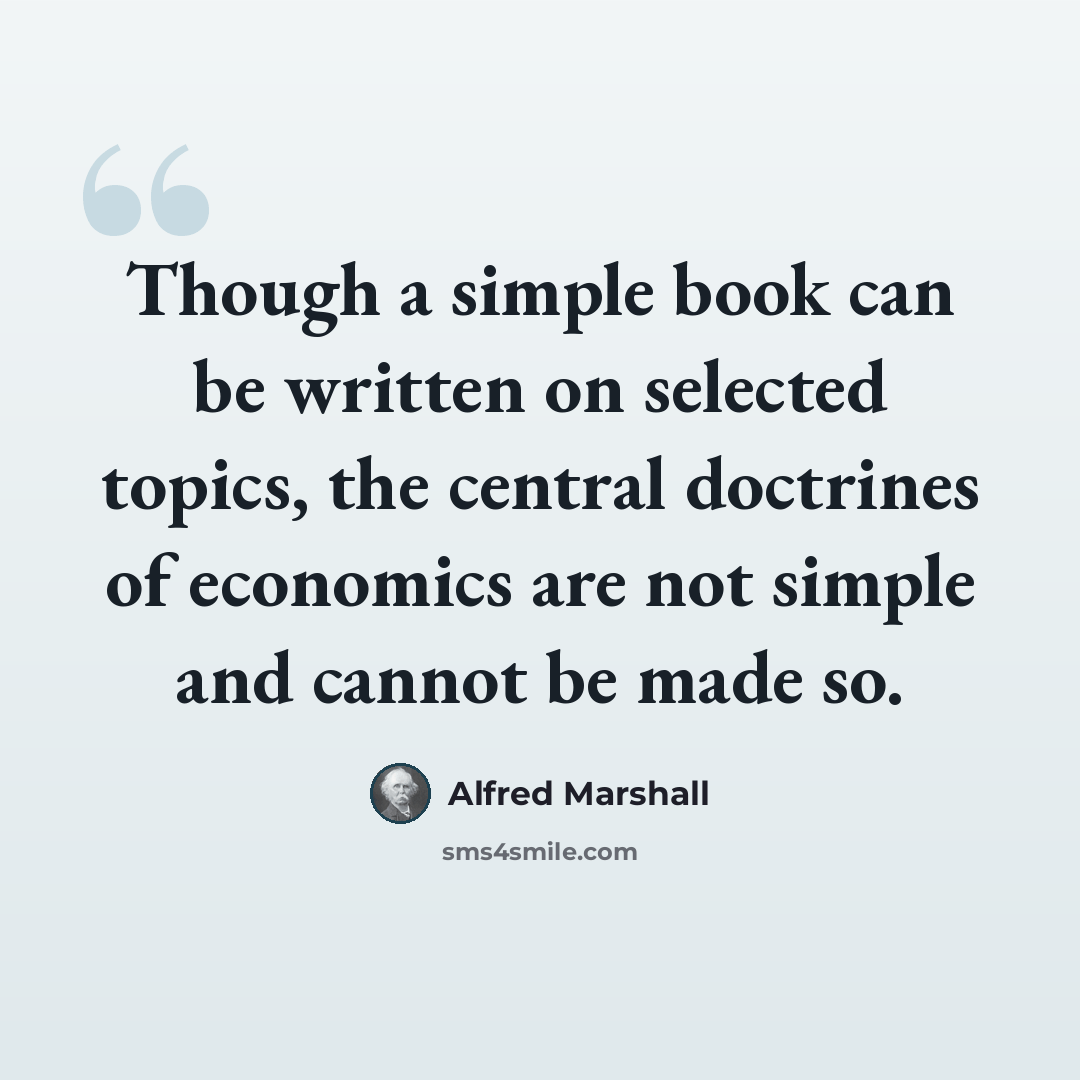 “Though a simple book can be written on selected topics, the central doctrines of economics are not simple and cannot be made so.” quote by Alfred Marshall