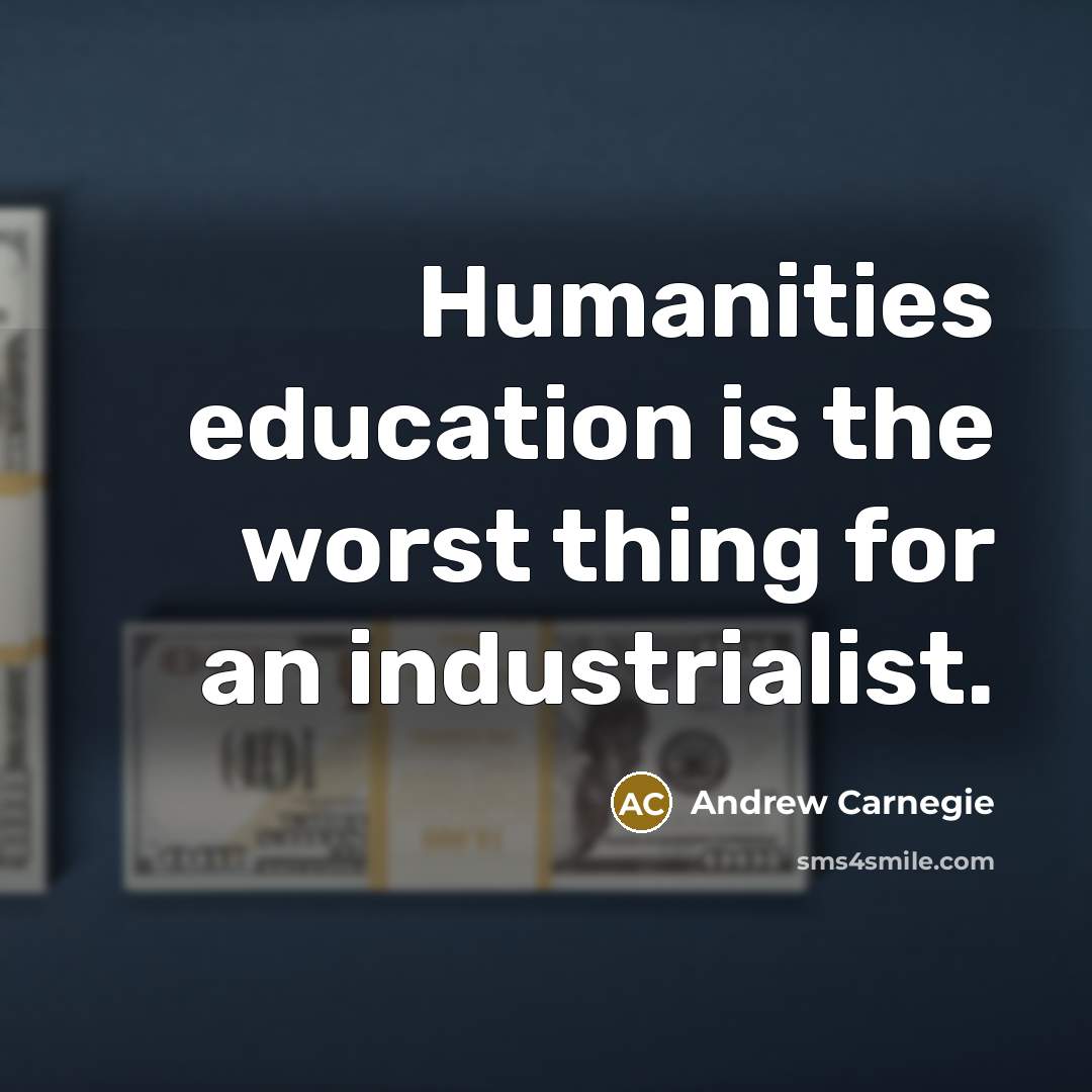 “Humanities education is the worst thing for an industrialist.” quote by Andrew Carnegie