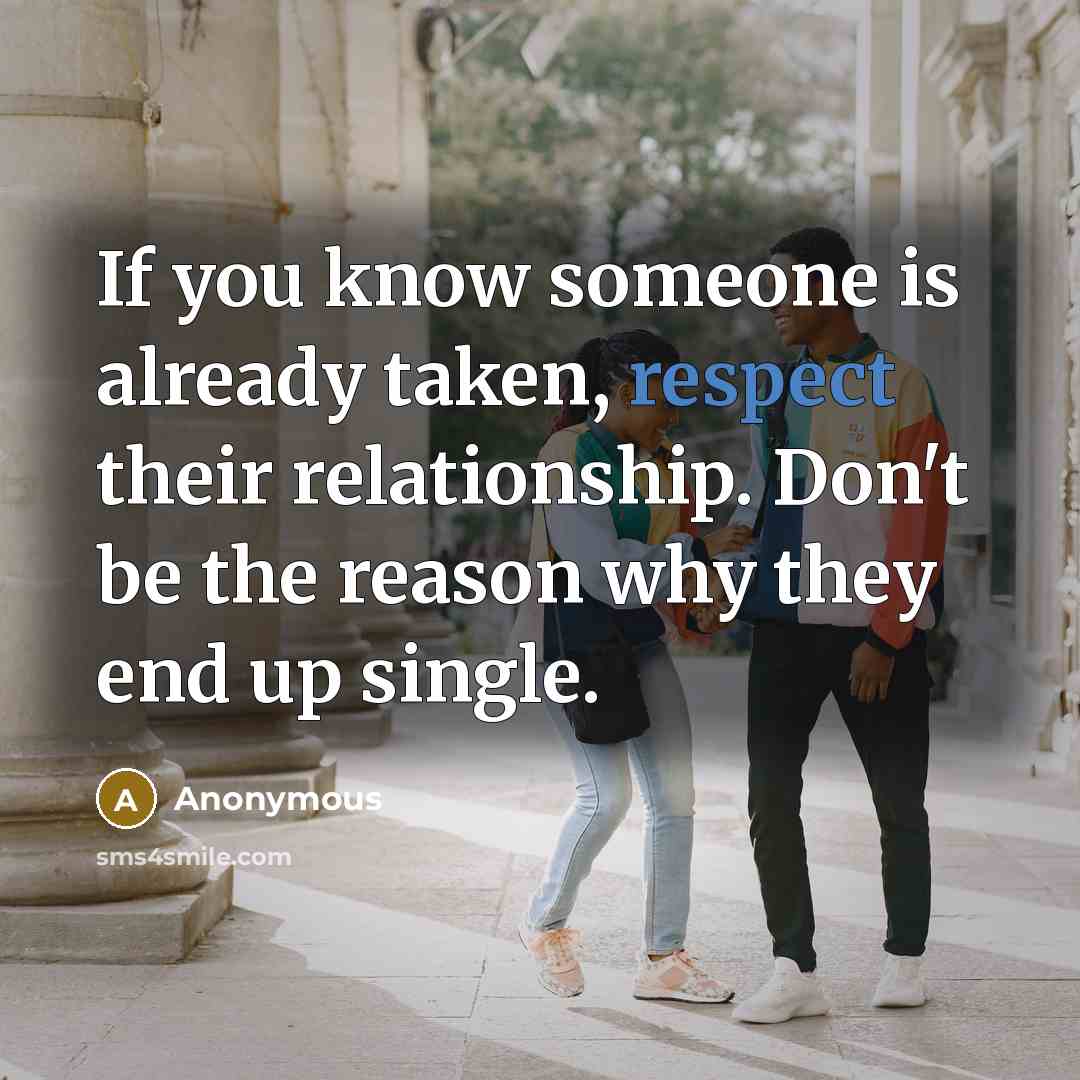 “If you know someone is already taken, respect their relationship. Don't be the reason why they end up single.” quote by Anonymous
