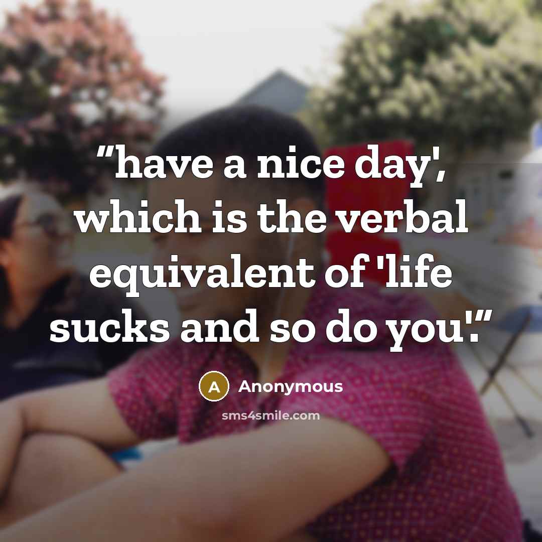 “have a nice day', which is the verbal equivalent of 'life sucks and so do you'.” quote by Anonymous