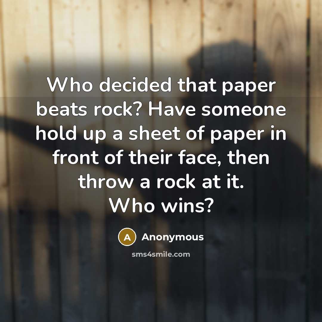 “Who decided that paper beats rock? Have someone hold up a sheet of paper in front of their face, then throw a rock at it. Who wins?” quote by Anonymous