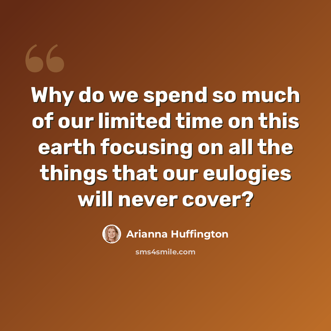 “Why do we spend so much of our limited time on this earth focusing on all the things that our eulogies will never cover?” quote by Arianna Huffington