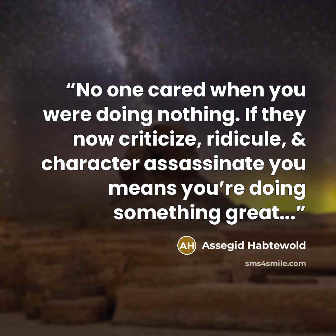 “No one cared when you were doing nothing. If they now criticize, ridicule, & character assassinate you means you’re doing something great...” quote by Assegid Habtewold
