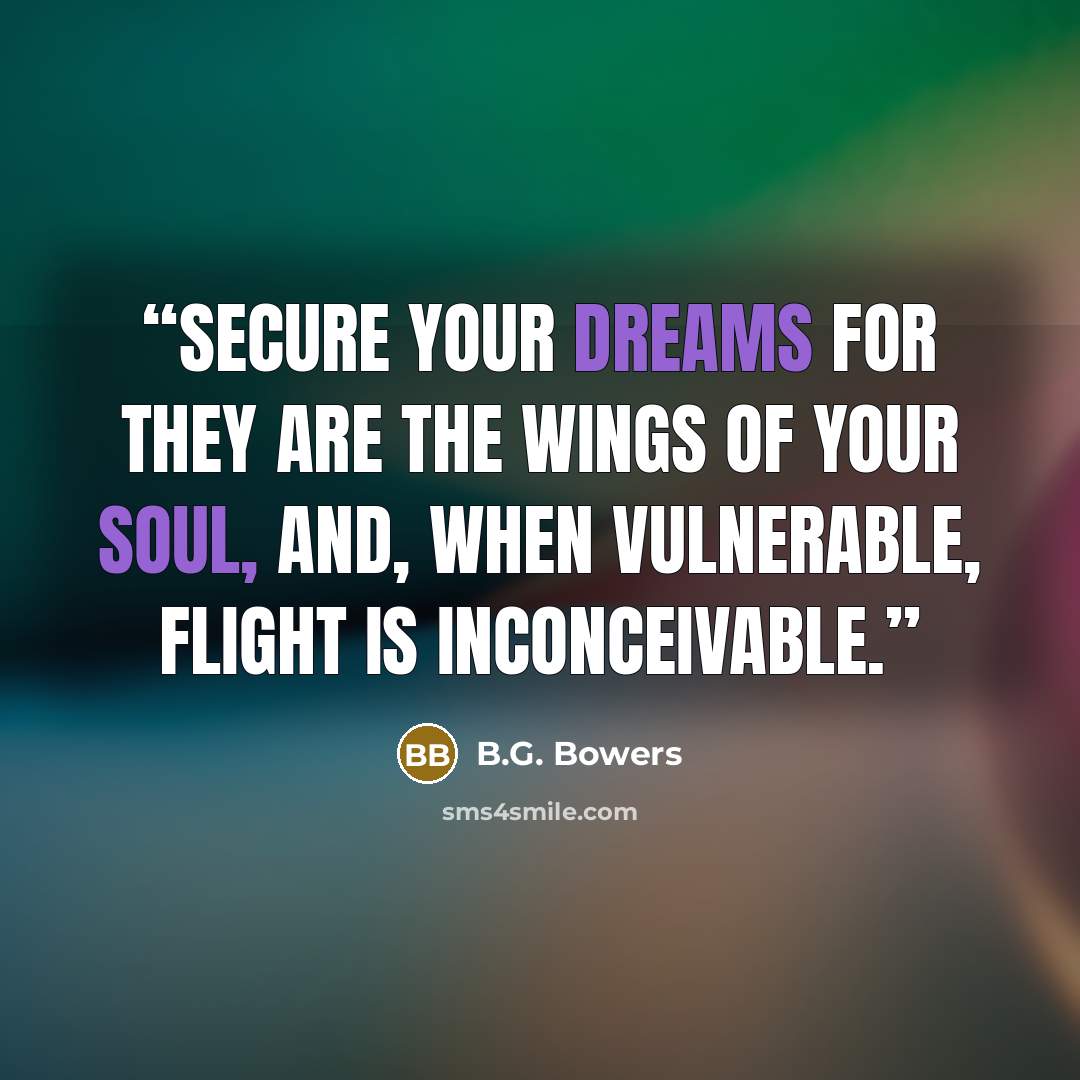 “Secure your dreams for they are the wings of your soul, and, when vulnerable, flight is inconceivable.” quote by B.G. Bowers