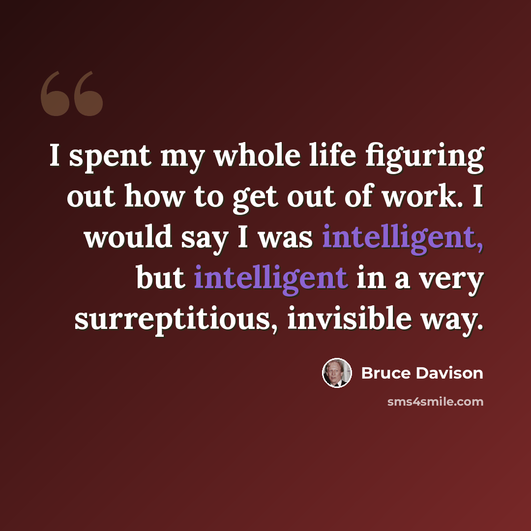 “I spent my whole life figuring out how to get out of work. I would say I was intelligent, but intelligent in a very surreptitious, invisible way.” quote by Bruce Davison