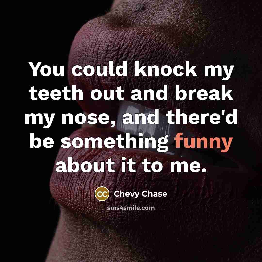 “You could knock my teeth out and break my nose, and there'd be something funny about it to me.” quote by Chevy Chase