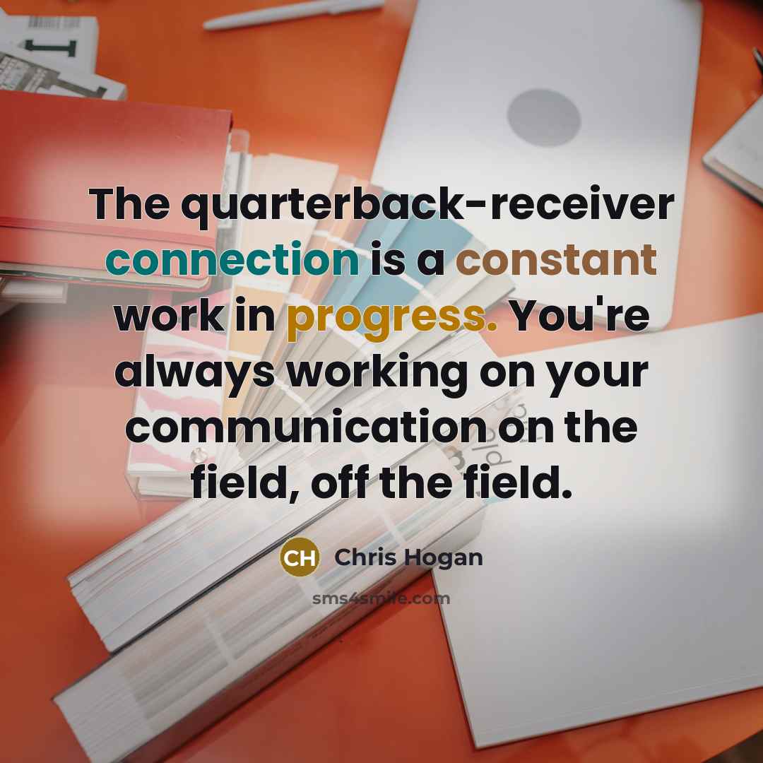 “The quarterback-receiver connection is a constant work in progress. You're always working on your communication on the field, off the field.” quote by Chris Hogan