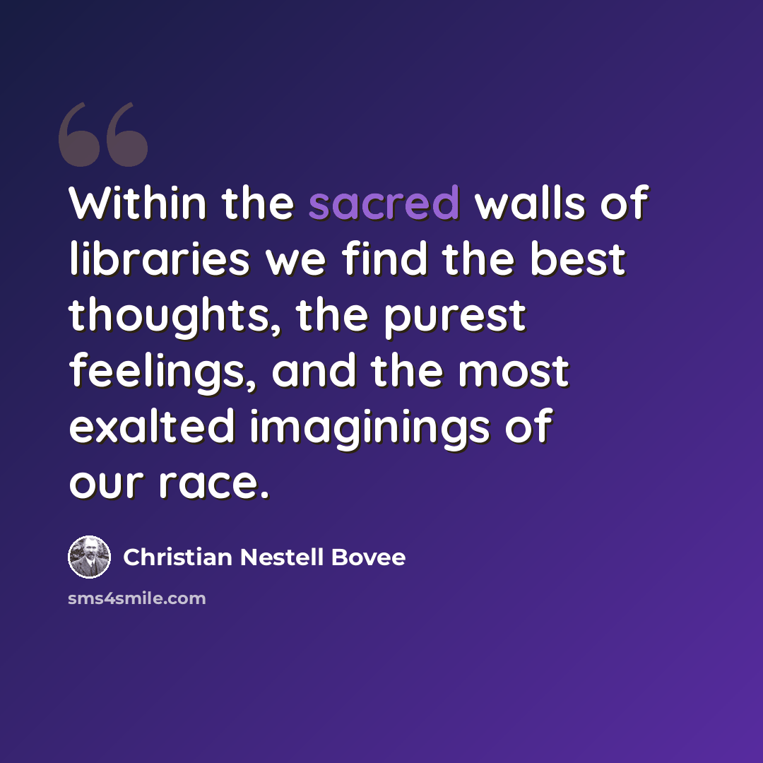 “Within the sacred walls of libraries we find the best thoughts, the purest feelings, and the most exalted imaginings of our race.” quote by Christian Nestell Bovee
