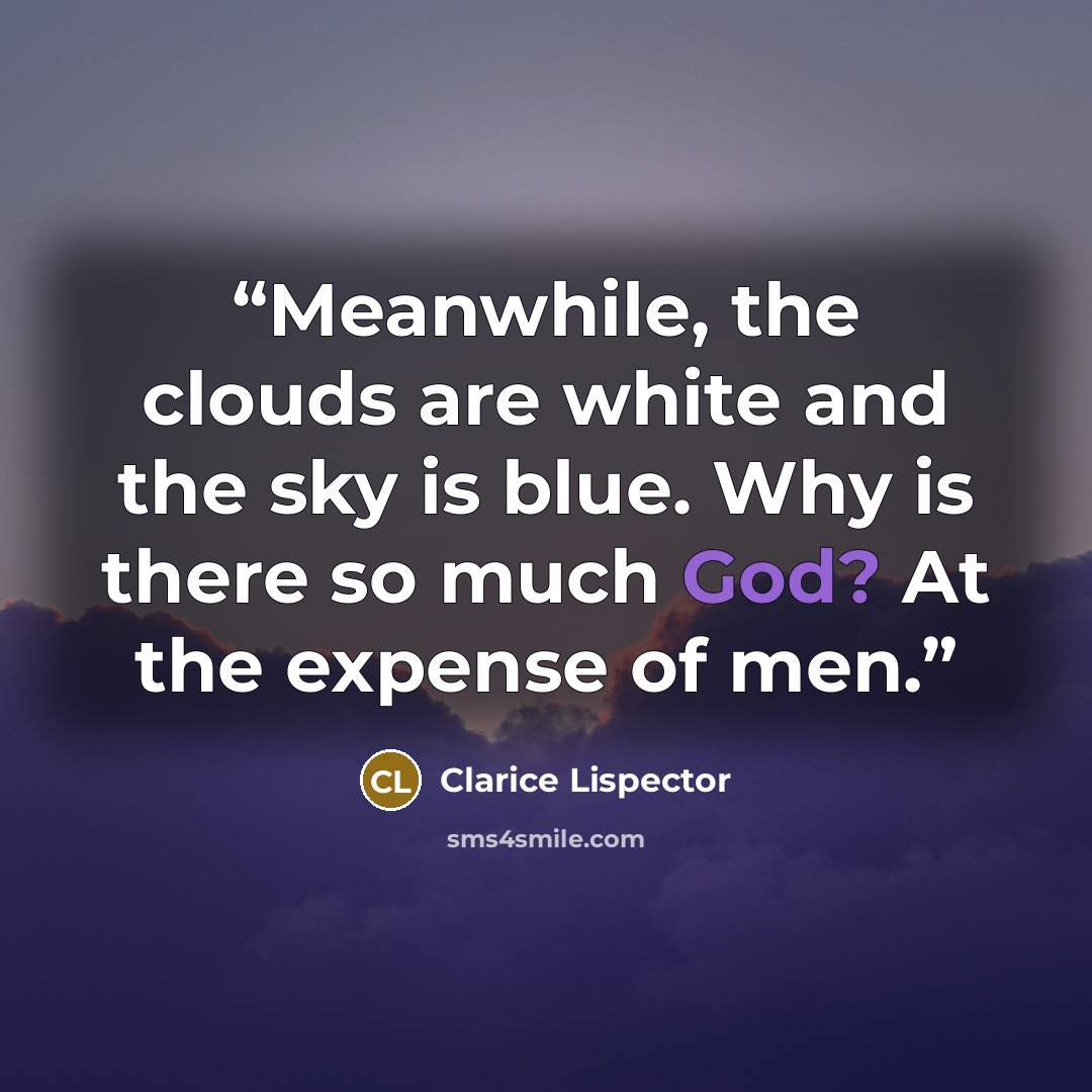 “Meanwhile, the clouds are white and the sky is blue. Why is there so much God? At the expense of men.” quote by Clarice Lispector