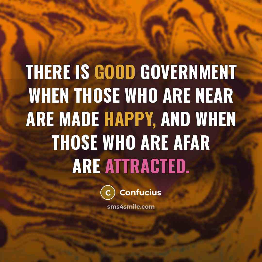 “There is good government when those who are near are made happy, and when those who are afar are attracted.” quote by Confucius
