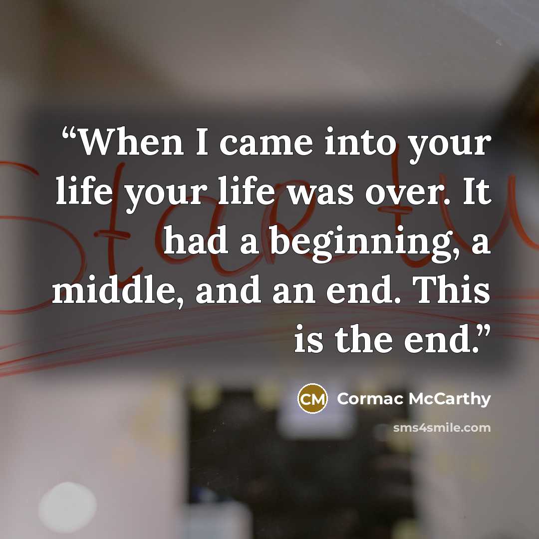 “When I came into your life your life was over. It had a beginning, a middle, and an end. This is the end.” quote by Cormac McCarthy