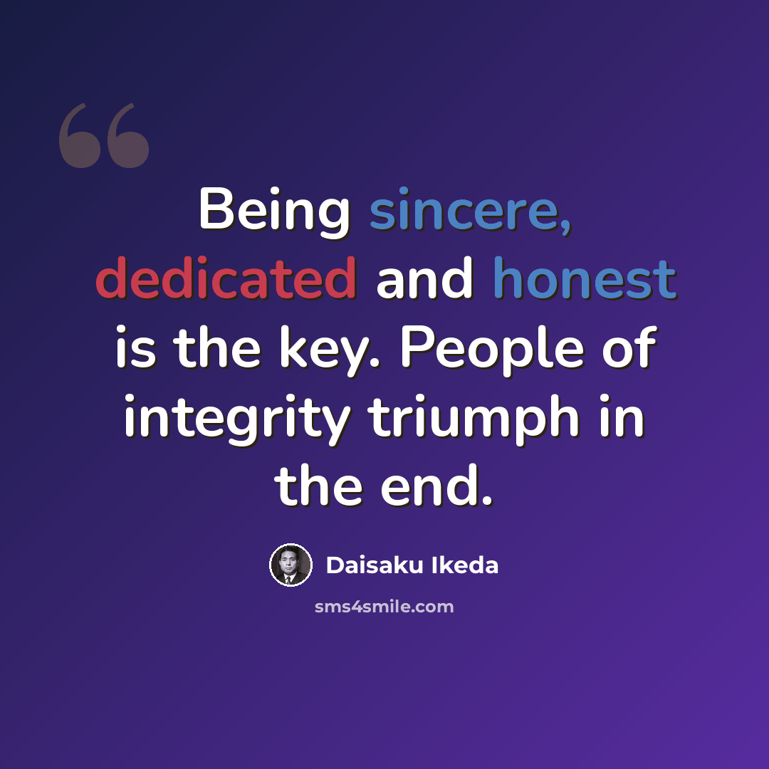 “Being sincere, dedicated and honest is the key. People of integrity triumph in the end.” quote by Daisaku Ikeda