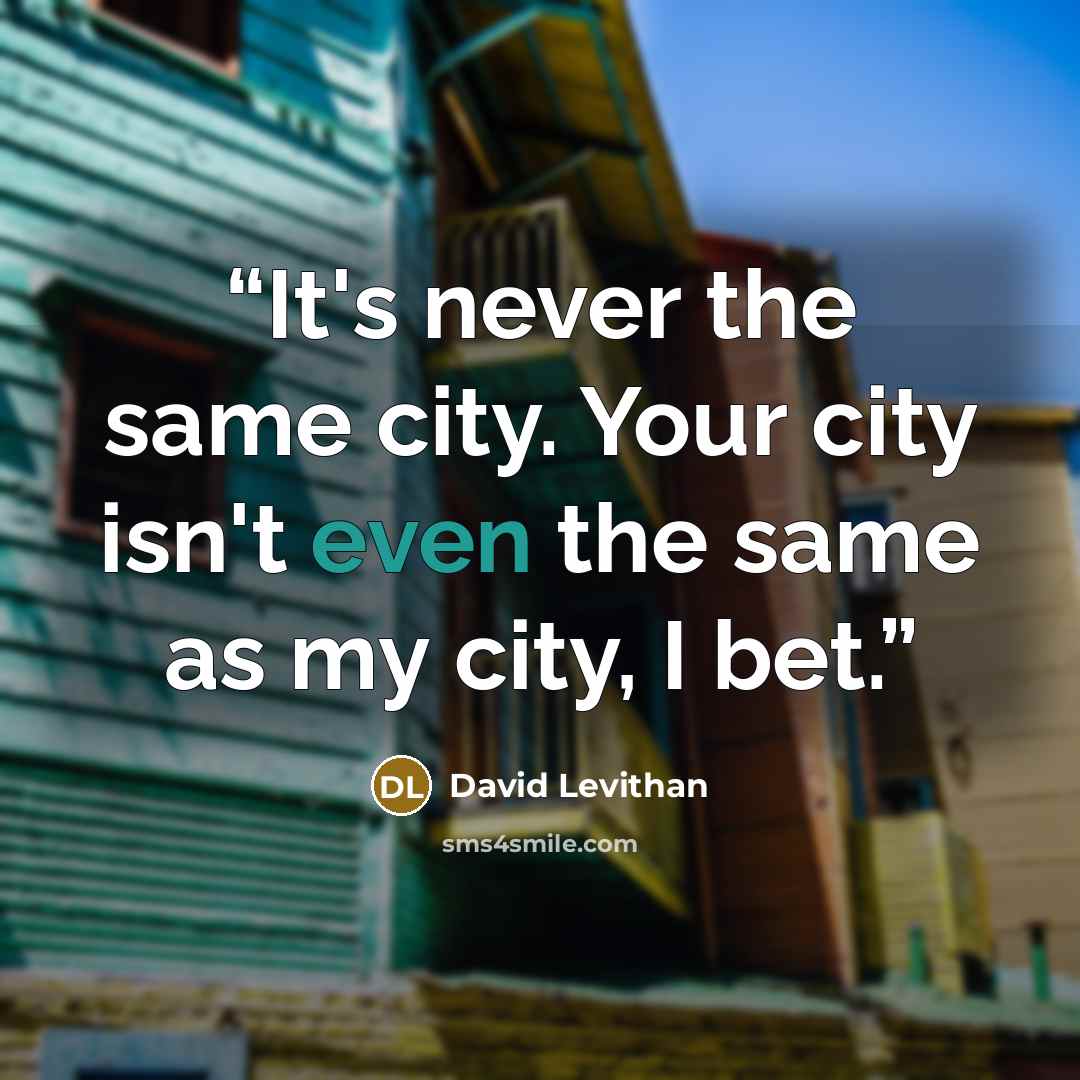 “It's never the same city. Your city isn't even the same as my city, I bet.” quote by David Levithan