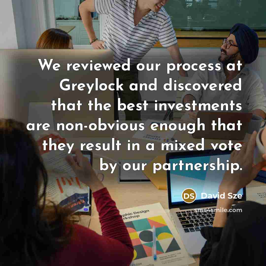 “We reviewed our process at Greylock and discovered that the best investments are non-obvious enough that they result in a mixed vote by our partnership.” quote by David Sze