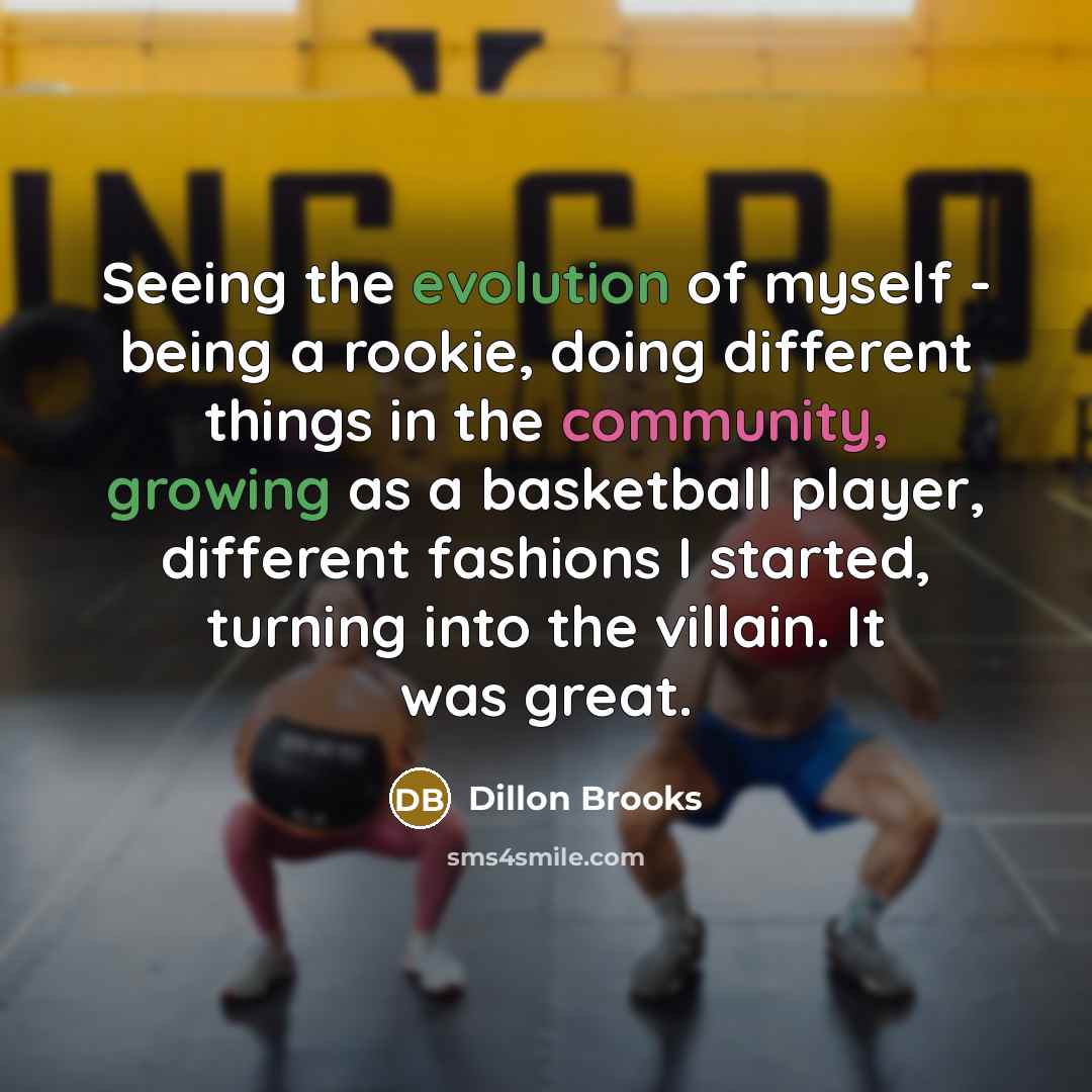 “Seeing the evolution of myself - being a rookie, doing different things in the community, growing as a basketball player, different fashions I started, turning into the villain. It was great.” quote by Dillon Brooks