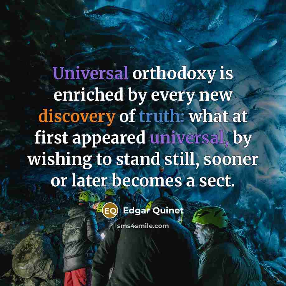“Universal orthodoxy is enriched by every new discovery of truth: what at first appeared universal, by wishing to stand still, sooner or later becomes a sect.” quote by Edgar Quinet