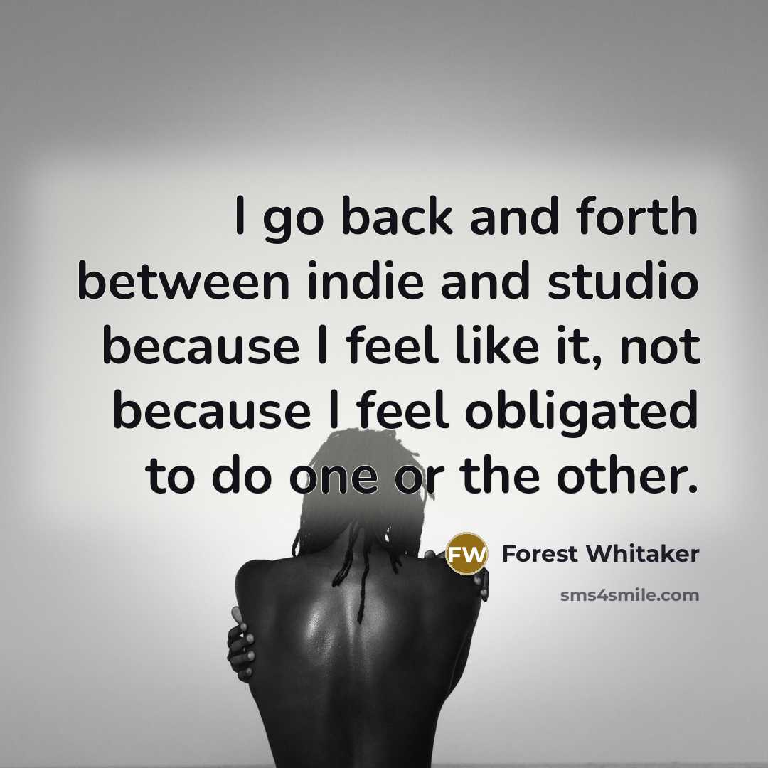 “I go back and forth between indie and studio because I feel like it, not because I feel obligated to do one or the other.” quote by Forest Whitaker
