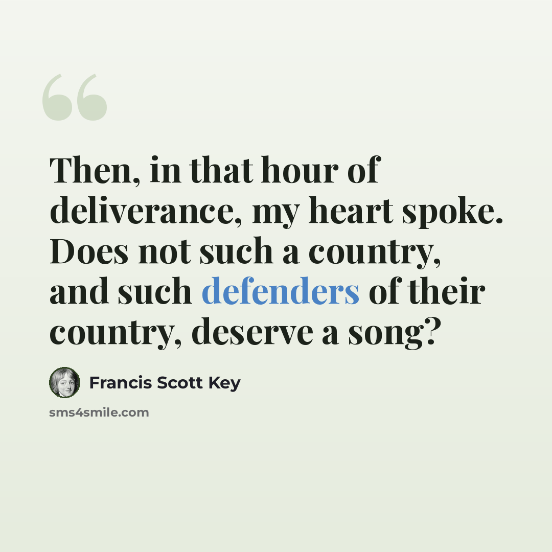 “Then, in that hour of deliverance, my heart spoke. Does not such a country, and such defenders of their country, deserve a song?” quote by Francis Scott Key
