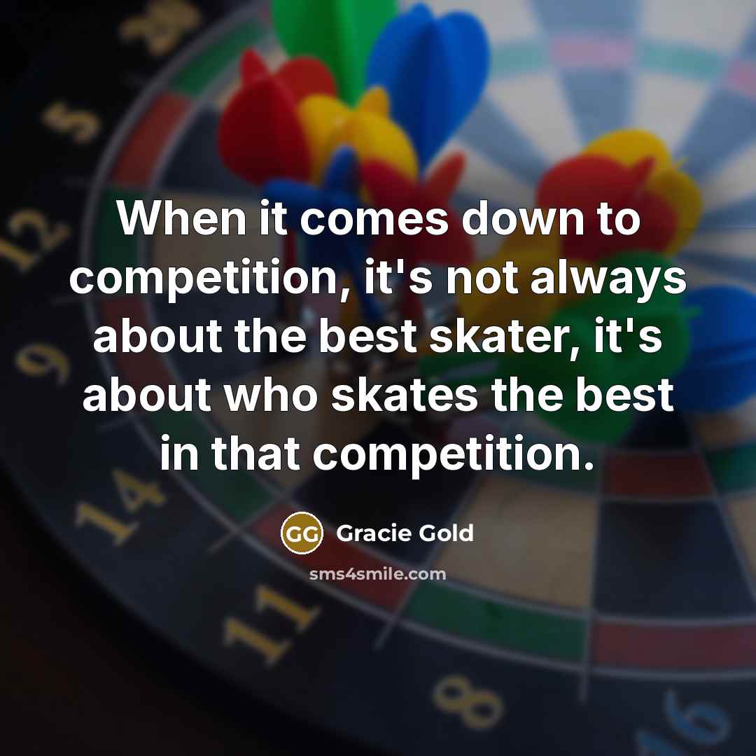 “When it comes down to competition, it's not always about the best skater, it's about who skates the best in that competition.” quote by Gracie Gold