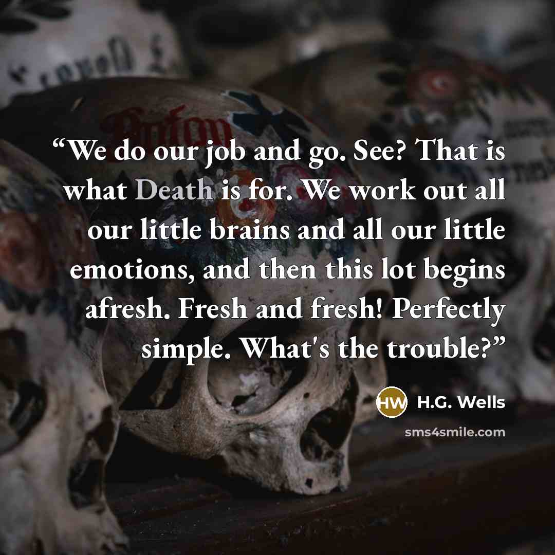 “We do our job and go. See? That is what Death is for. We work out all our little brains and all our little emotions, and then this lot begins afresh. Fresh and fresh! Perfectly simple. What's the trouble?” quote by H.G. Wells