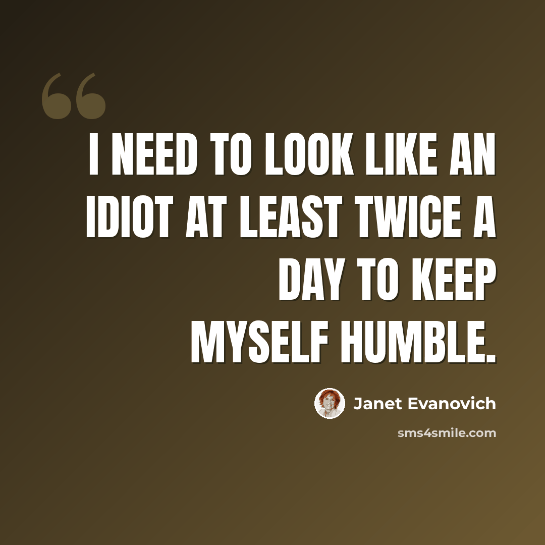 “I need to look like an idiot at least twice a day to keep myself humble.” quote by Janet Evanovich