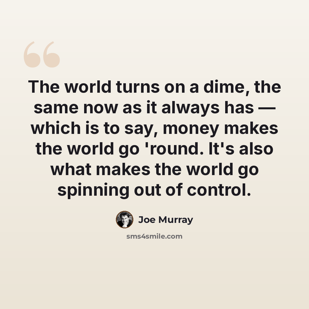 “The world turns on a dime, the same now as it always has — which is to say, money makes the world go 'round. It's also what makes the world go spinning out of control.” quote by Joe Murray