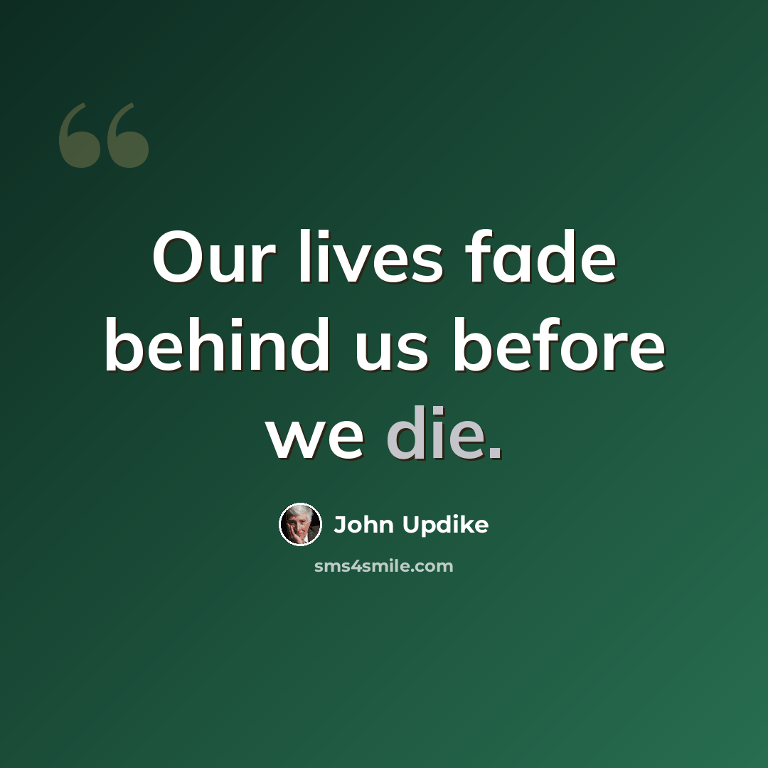 “Our lives fade behind us before we die.” quote by John Updike
