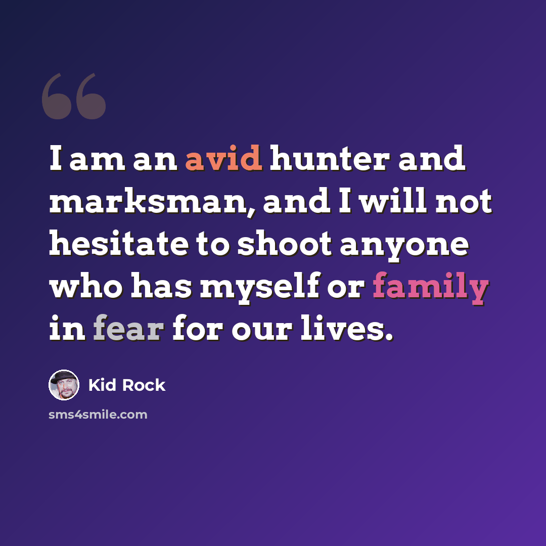 “I am an avid hunter and marksman, and I will not hesitate to shoot anyone who has myself or family in fear for our lives.” quote by Kid Rock