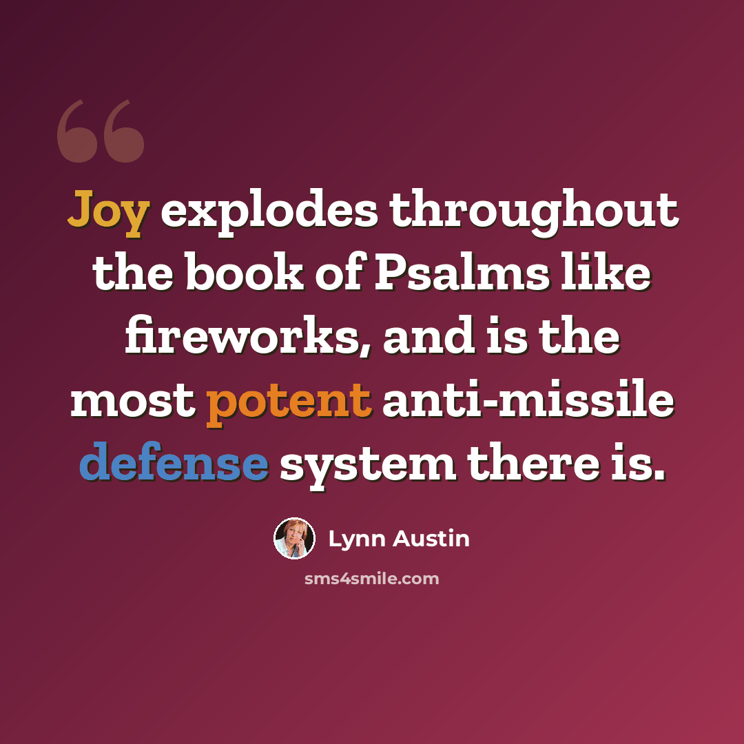 “Joy explodes throughout the book of Psalms like fireworks, and is the most potent anti-missile defense system there is.” quote by Lynn Austin