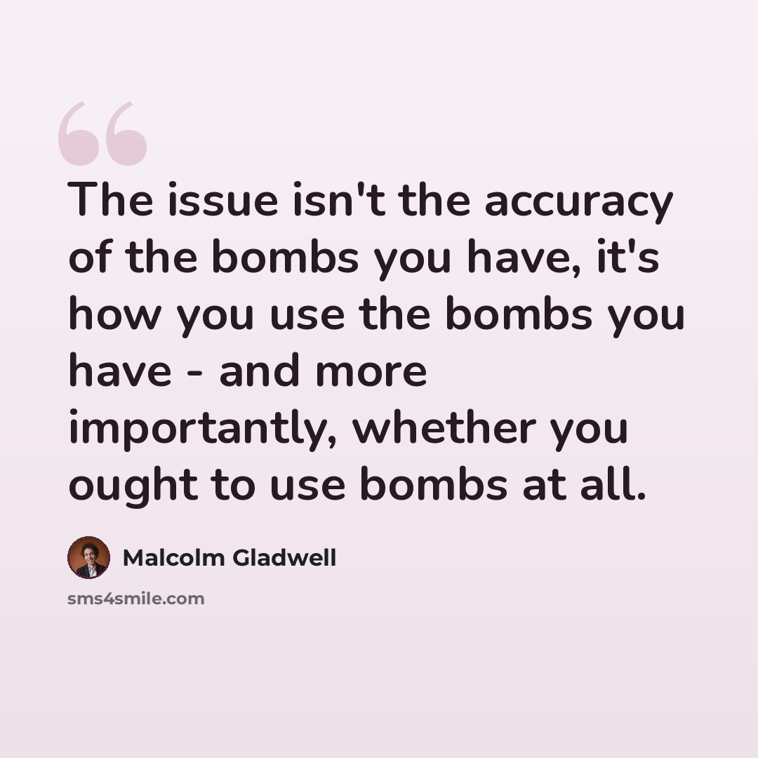 “The issue isn't the accuracy of the bombs you have, it's how you use the bombs you have - and more importantly, whether you ought to use bombs at all.” quote by Malcolm Gladwell