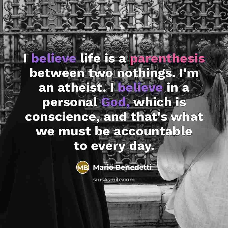 “I believe life is a parenthesis between two nothings. I'm an atheist. I believe in a personal God, which is conscience, and that's what we must be accountable to every day.” quote by Mario Benedetti
