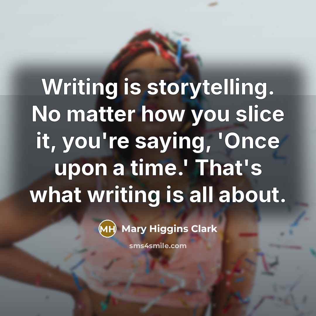 “Writing is storytelling. No matter how you slice it, you're saying, 'Once upon a time.' That's what writing is all about.” quote by Mary Higgins Clark