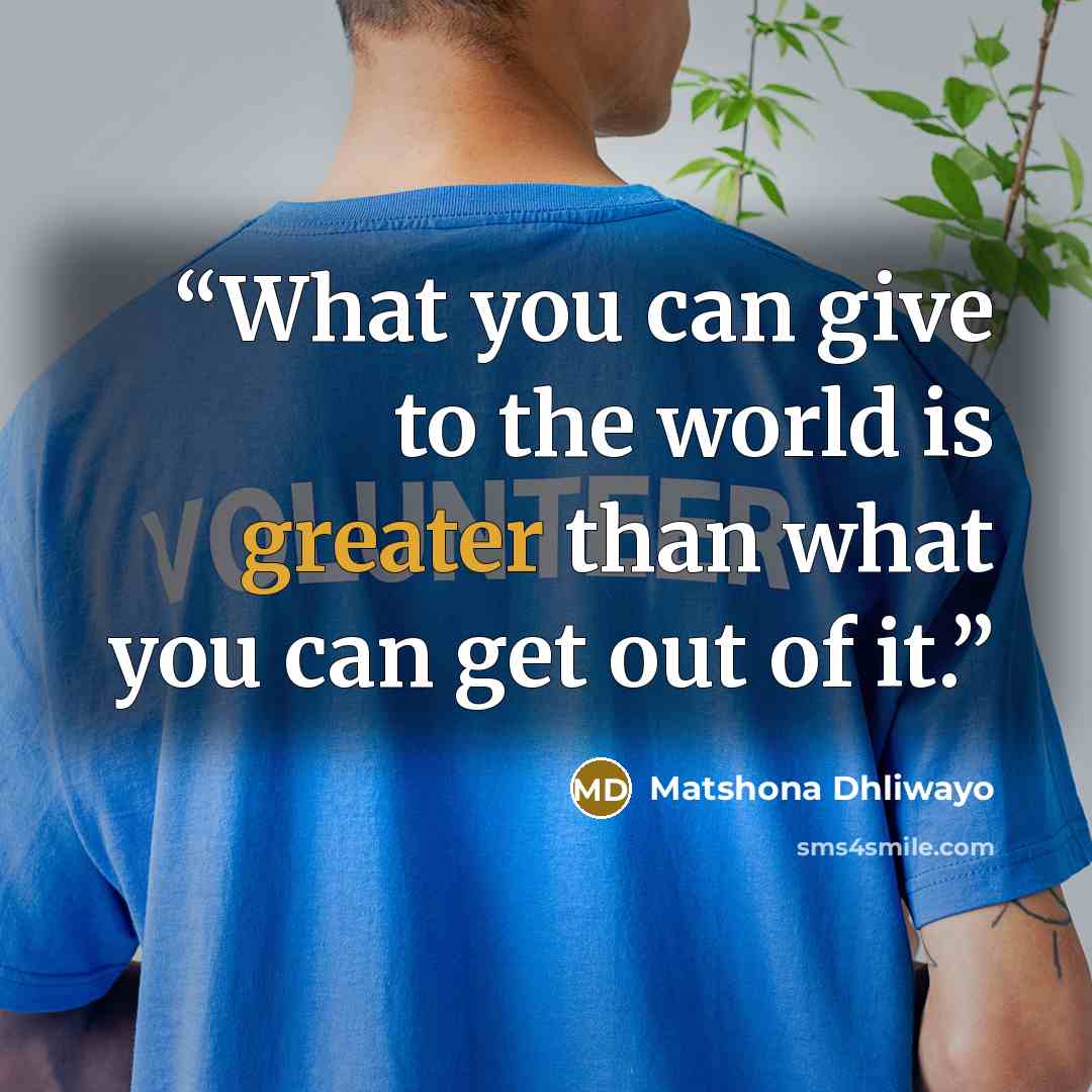 “What you can give to the world is greater than what you can get out of it.” quote by Matshona Dhliwayo