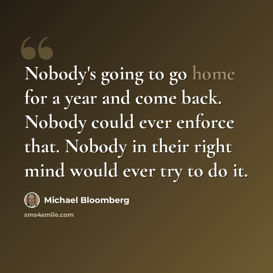 “Nobody's going to go home for a year and come back. Nobody could ever enforce that. Nobody in their right mind would ever try to do it.” quote by Michael Bloomberg