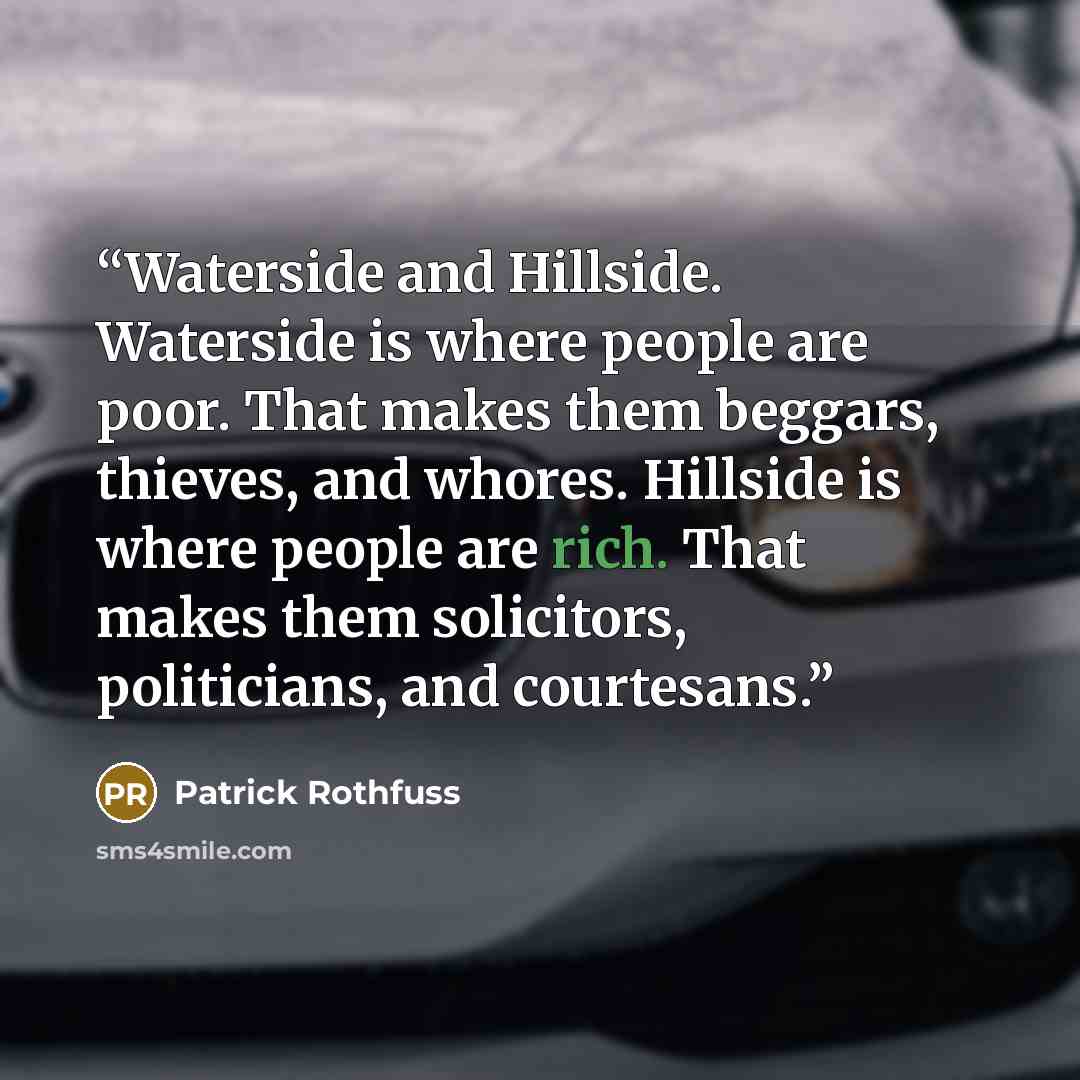 “Waterside and Hillside. Waterside is where people are poor. That makes them beggars, thieves, and whores. Hillside is where people are rich. That makes them solicitors, politicians, and courtesans.” quote by Patrick Rothfuss