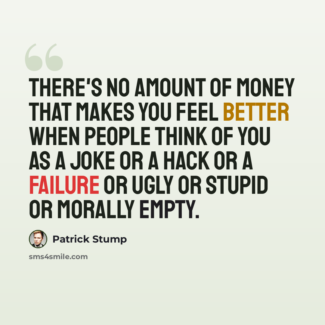 “There's no amount of money that makes you feel better when people think of you as a joke or a hack or a failure or ugly or stupid or morally empty.” quote by Patrick Stump