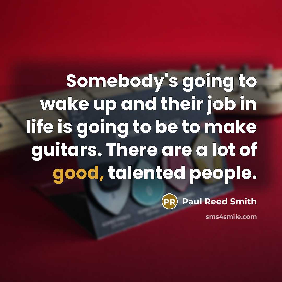 “Somebody's going to wake up and their job in life is going to be to make guitars. There are a lot of good, talented people.” quote by Paul Reed Smith
