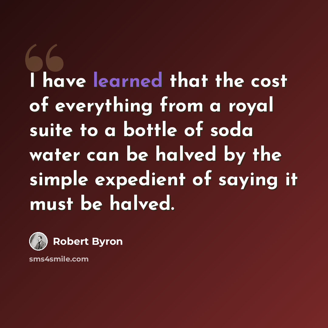 “I have learned that the cost of everything from a royal suite to a bottle of soda water can be halved by the simple expedient of saying it must be halved.” quote by Robert Byron