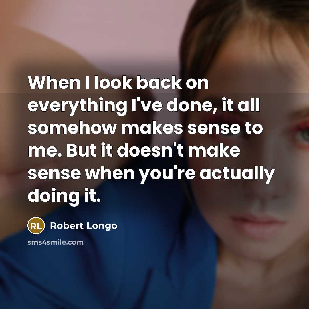 “When I look back on everything I've done, it all somehow makes sense to me. But it doesn't make sense when you're actually doing it.” quote by Robert Longo