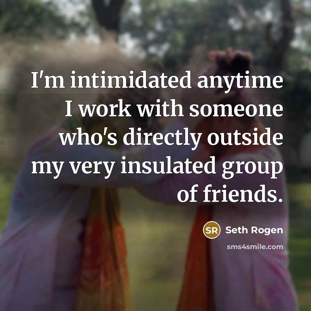 “I'm intimidated anytime I work with someone who's directly outside my very insulated group of friends.” quote by Seth Rogen