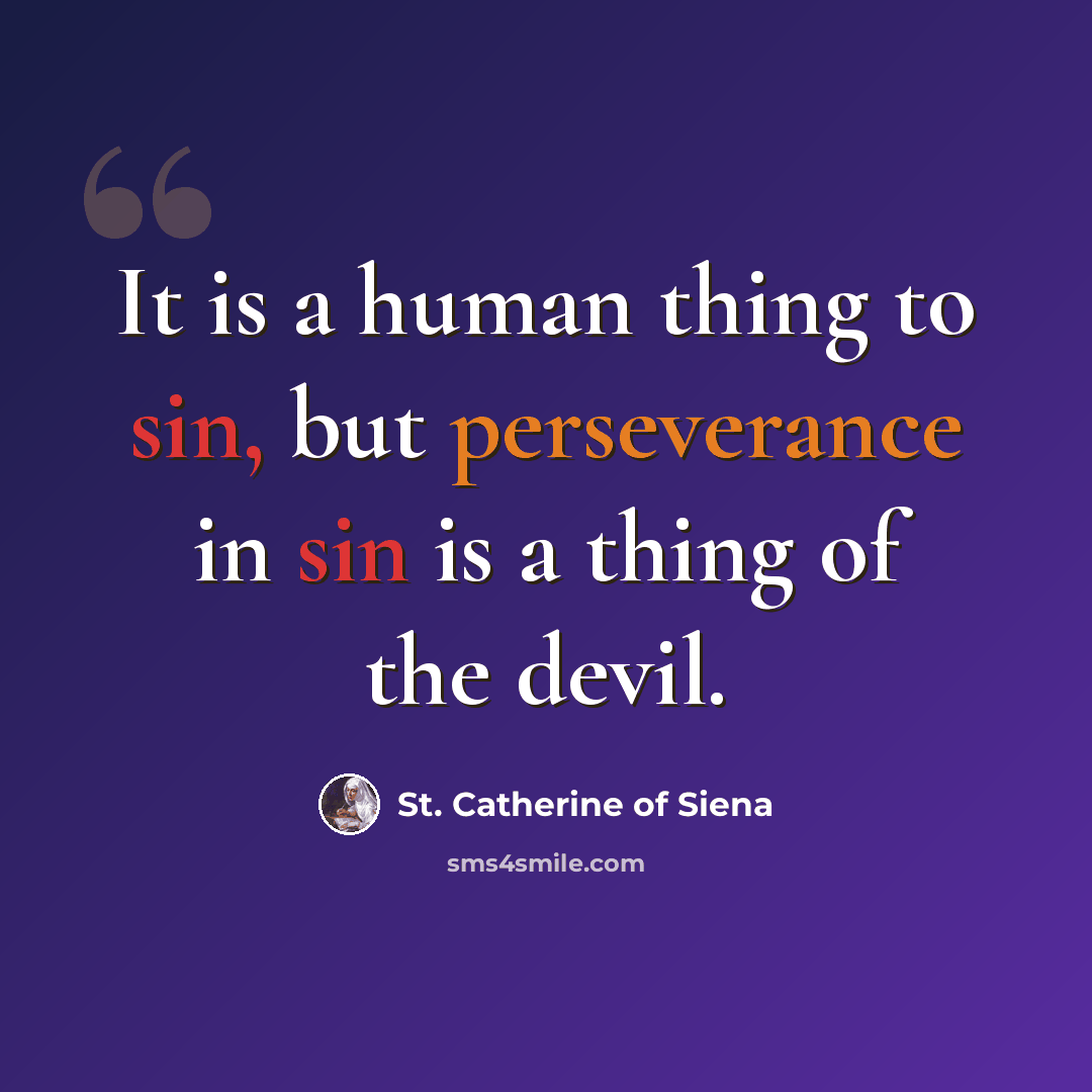 “It is a human thing to sin, but perseverance in sin is a thing of the devil.” quote by St. Catherine of Siena