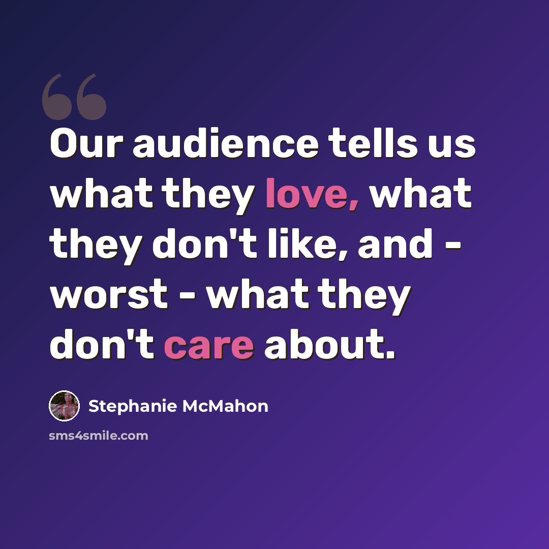 “Our audience tells us what they love, what they don't like, and - worst - what they don't care about.” quote by Stephanie McMahon