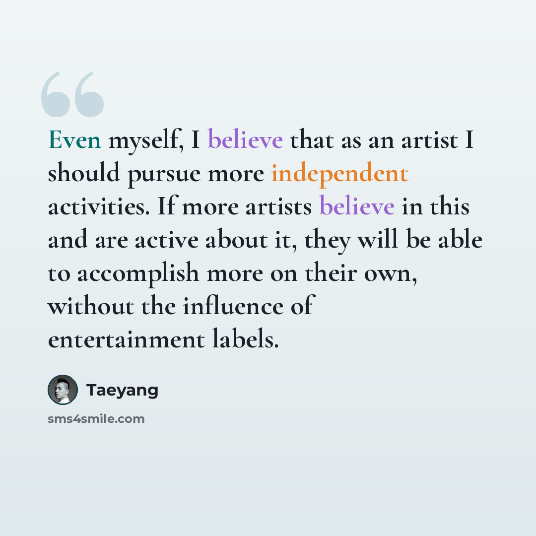 “Even myself, I believe that as an artist I should pursue more independent activities. If more artists believe in this and are active about it, they will be able to accomplish more on their own, without the influence of entertainment labels.” quote by Taeyang