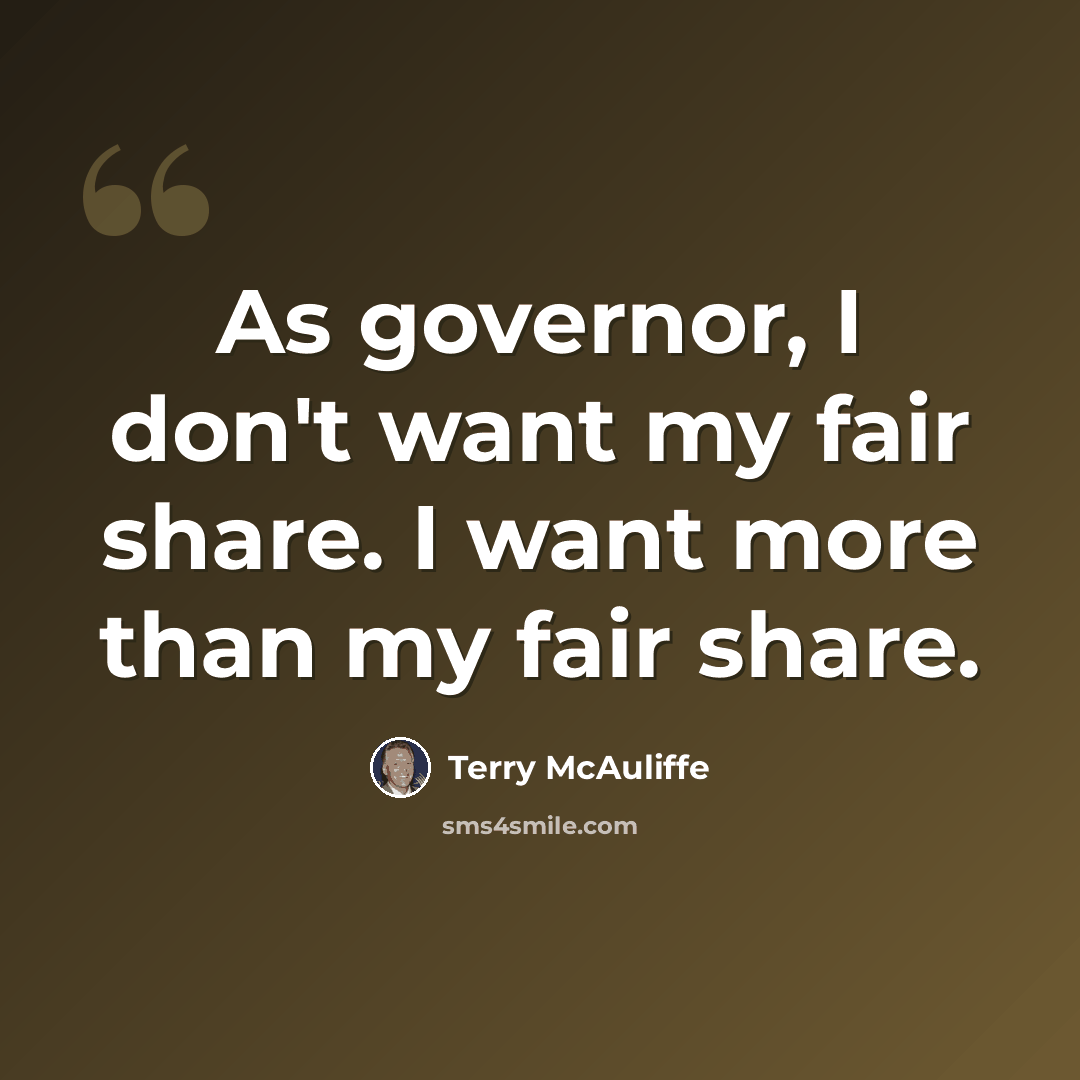 “As governor, I don't want my fair share. I want more than my fair share.” quote by Terry McAuliffe
