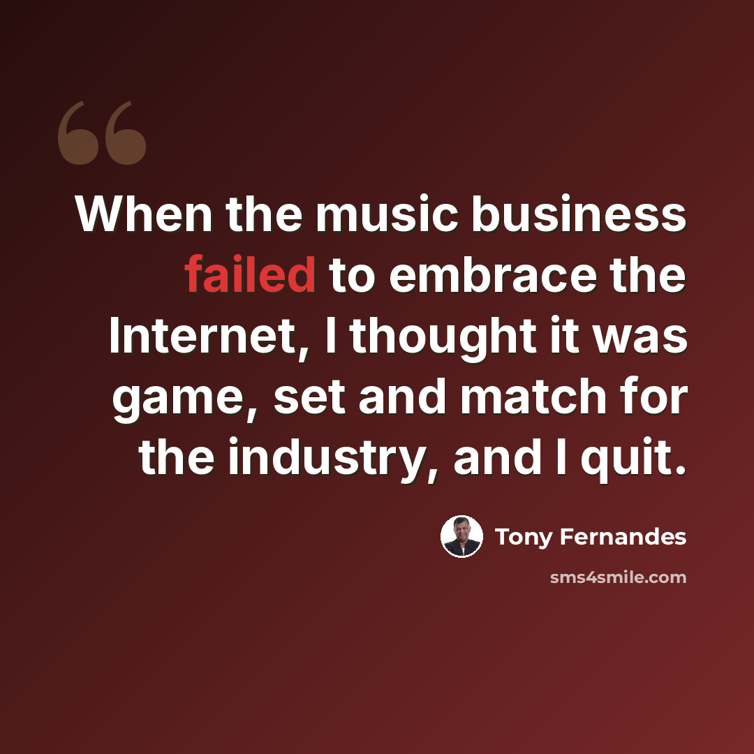 “When the music business failed to embrace the Internet, I thought it was game, set and match for the industry, and I quit.” quote by Tony Fernandes