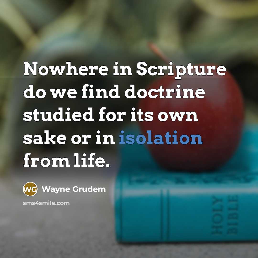 “Nowhere in Scripture do we find doctrine studied for its own sake or in isolation from life.” quote by Wayne Grudem