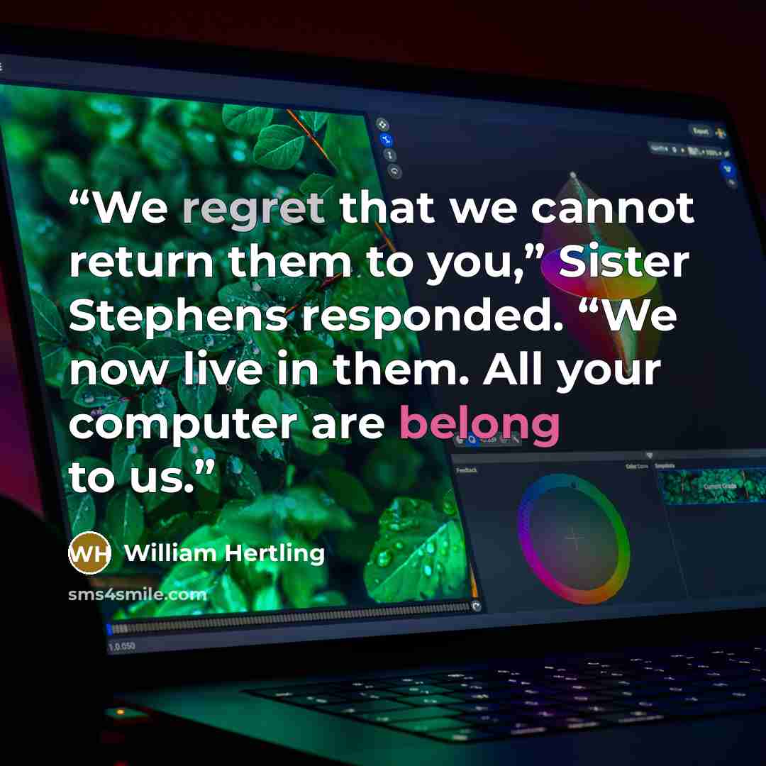 “We regret that we cannot return them to you,” Sister Stephens responded. “We now live in them. All your computer are belong to us.” quote by William Hertling